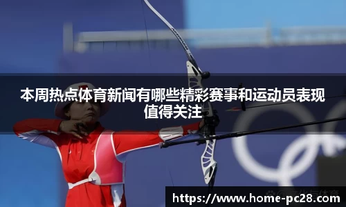 本周热点体育新闻有哪些精彩赛事和运动员表现值得关注