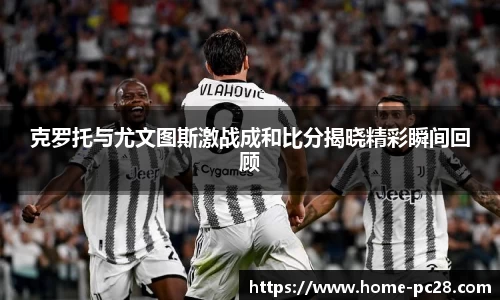 克罗托与尤文图斯激战成和比分揭晓精彩瞬间回顾